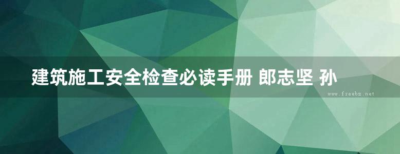 建筑施工安全检查必读手册 郎志坚 孙学忱